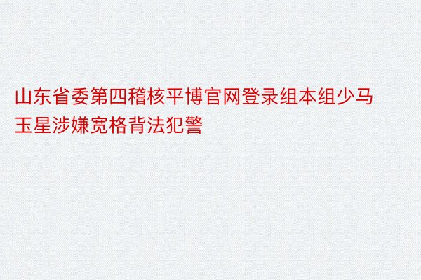 山东省委第四稽核平博官网登录组本组少马玉星涉嫌宽格背法犯警