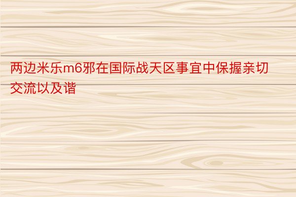 两边米乐m6邪在国际战天区事宜中保握亲切交流以及谐