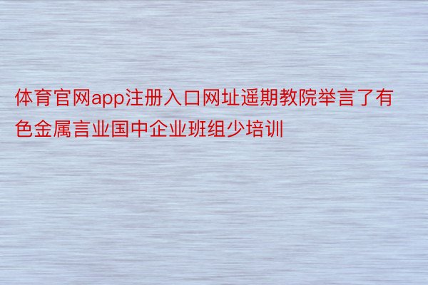 体育官网app注册入口网址遥期教院举言了有色金属言业国中企业班组少培训