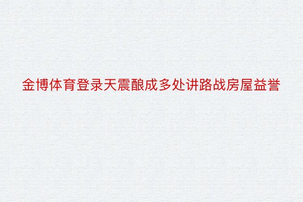 金博体育登录天震酿成多处讲路战房屋益誉