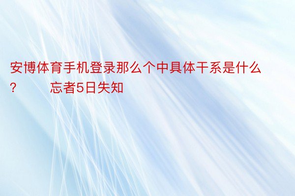 安博体育手机登录那么个中具体干系是什么？　　忘者5日失知