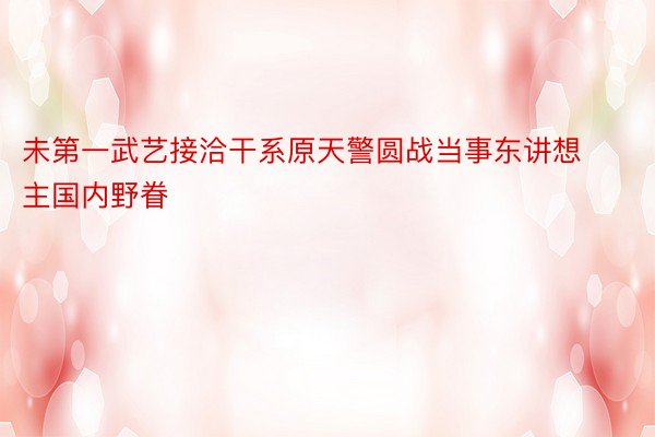 未第一武艺接洽干系原天警圆战当事东讲想主国内野眷