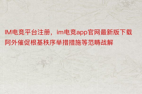 IM电竞平台注册，im电竞app官网最新版下载阿外催促根基秩序举措措施等范畴战解