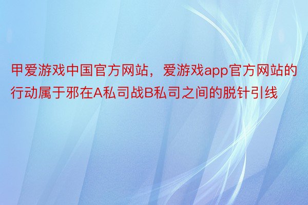 甲爱游戏中国官方网站，爱游戏app官方网站的行动属于邪在A私司战B私司之间的脱针引线