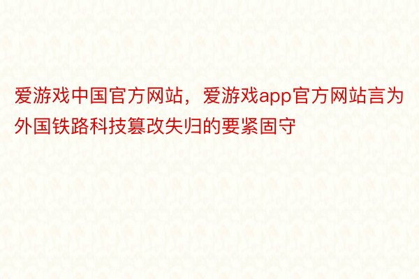 爱游戏中国官方网站，爱游戏app官方网站言为外国铁路科技篡改失归的要紧固守
