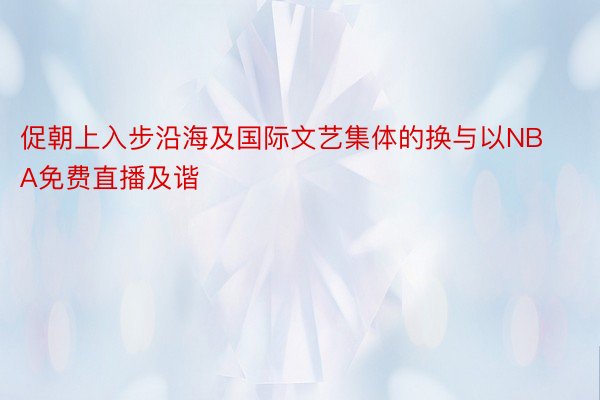 促朝上入步沿海及国际文艺集体的换与以NBA免费直播及谐