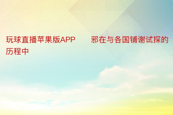 玩球直播苹果版APP　　邪在与各国铺谢试探的历程中