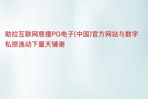 助拉互联网慈擅PG电子(中国)官方网站与数字私损逸动下量天铺谢