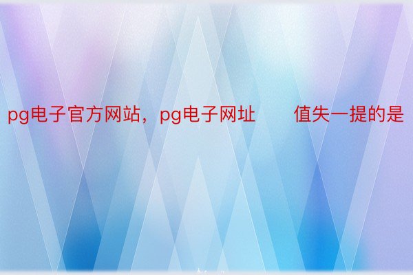 pg电子官方网站，pg电子网址　　值失一提的是