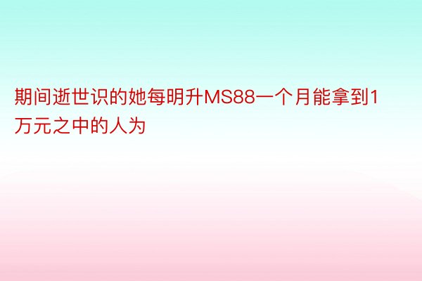 期间逝世识的她每明升MS88一个月能拿到1万元之中的人为