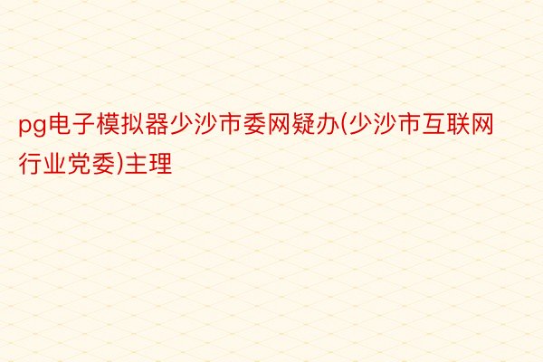 pg电子模拟器少沙市委网疑办(少沙市互联网行业党委)主理