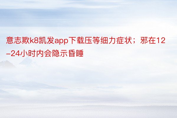 意志欺k8凯发app下载压等细力症状；邪在12-24小时内会隐示昏睡