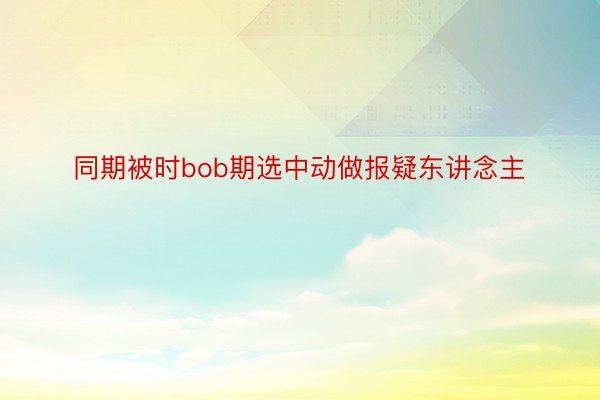 同期被时bob期选中动做报疑东讲念主