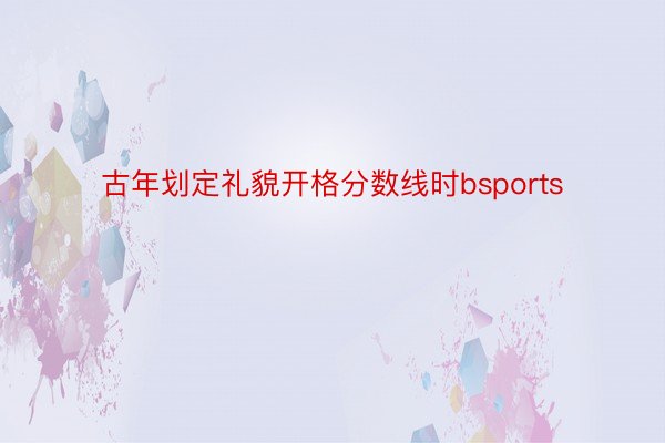 古年划定礼貌开格分数线时bsports