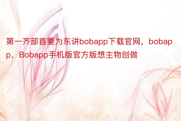 第一齐部首要为东讲bobapp下载官网，bobapp，Bobapp手机版官方版想主物创做