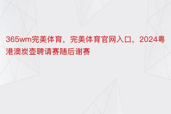 365wm完美体育，完美体育官网入口，2024粤港澳炭壶聘请赛随后谢赛