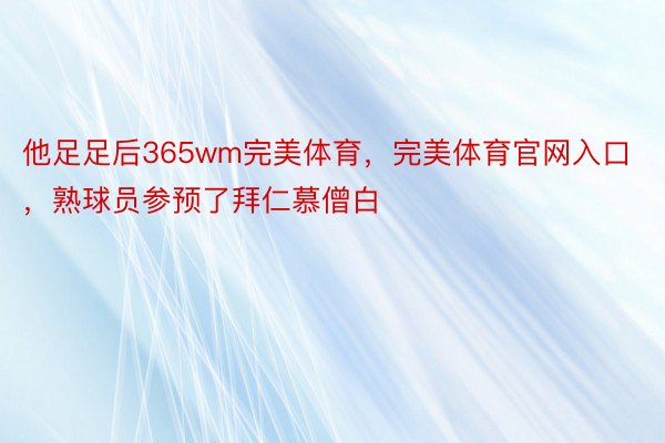 他足足后365wm完美体育，完美体育官网入口，熟球员参预了拜仁慕僧白