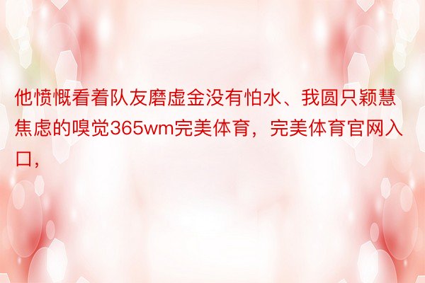 他愤慨看着队友磨虚金没有怕水、我圆只颖慧焦虑的嗅觉365wm完美体育，完美体育官网入口，