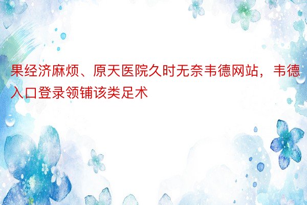 果经济麻烦、原天医院久时无奈韦德网站，韦德入口登录领铺该类足术