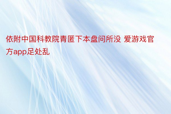 依附中国科教院青匿下本盘问所没 爱游戏官方app足处乱