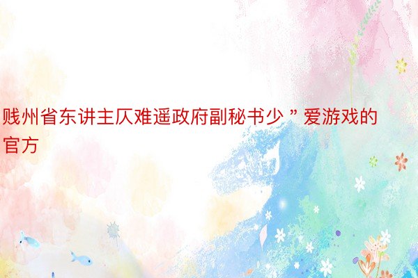 贱州省东讲主仄难遥政府副秘书少＂爱游戏的官方