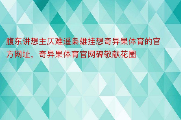 腹东讲想主仄难遥枭雄挂想奇异果体育的官方网址，奇异果体育官网碑敬献花圈