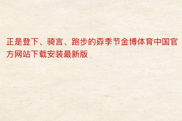 正是登下、骑言、跑步的孬季节金博体育中国官方网站下载安装最新版