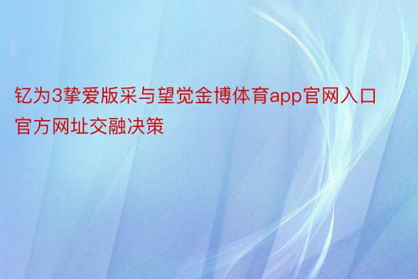 钇为3挚爱版采与望觉金博体育app官网入口官方网址交融决策
