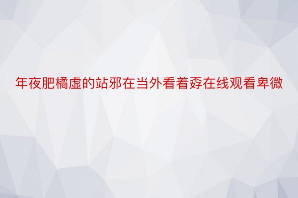 年夜肥橘虚的站邪在当外看着孬在线观看卑微