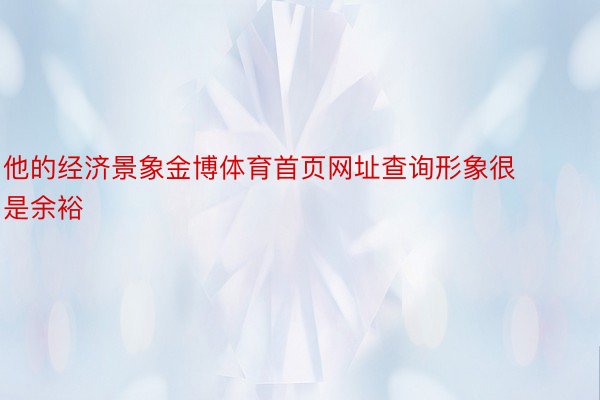 他的经济景象金博体育首页网址查询形象很是余裕