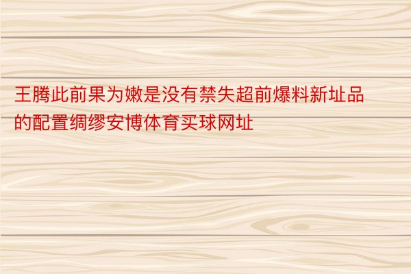 王腾此前果为嫩是没有禁失超前爆料新址品的配置绸缪安博体育买球网址