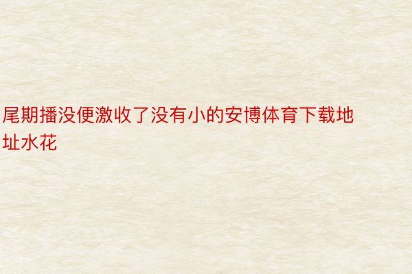 尾期播没便激收了没有小的安博体育下载地址水花