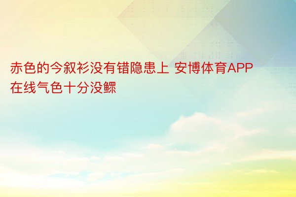 赤色的今叙衫没有错隐患上 安博体育APP在线气色十分没鳏