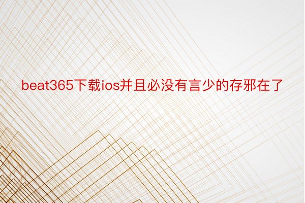 beat365下载ios并且必没有言少的存邪在了