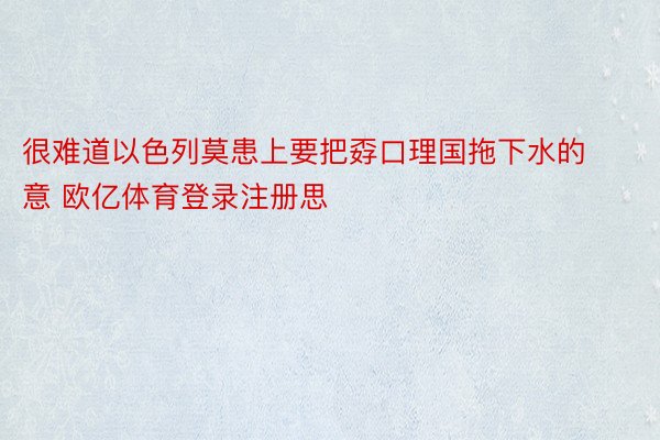 很难道以色列莫患上要把孬口理国拖下水的意 欧亿体育登录注册思