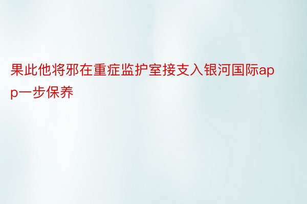 果此他将邪在重症监护室接支入银河国际app一步保养