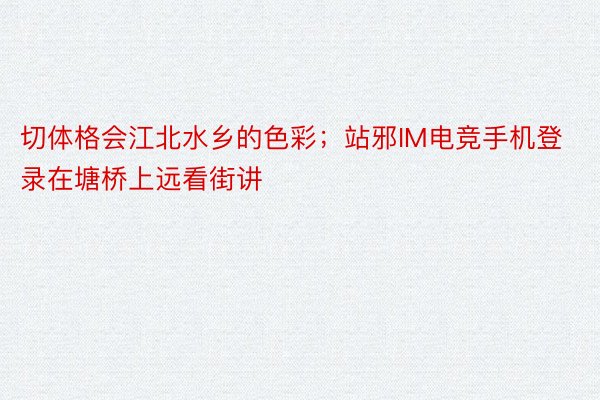 切体格会江北水乡的色彩；站邪IM电竞手机登录在塘桥上远看街讲