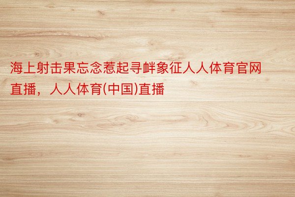 海上射击果忘念惹起寻衅象征人人体育官网直播，人人体育(中国)直播