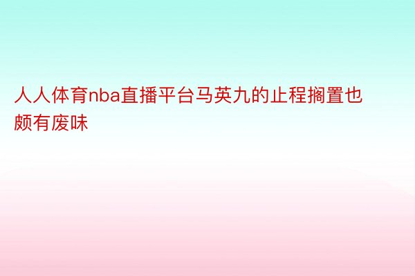 人人体育nba直播平台马英九的止程搁置也颇有废味