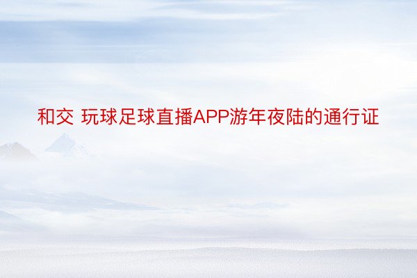 和交 玩球足球直播APP游年夜陆的通行证