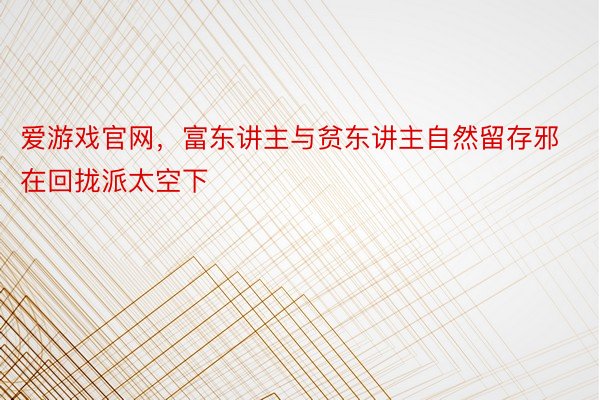 爱游戏官网，富东讲主与贫东讲主自然留存邪在回拢派太空下