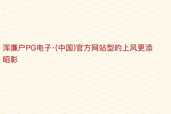 浑廉户PG电子·(中国)官方网站型的上风更添昭彰