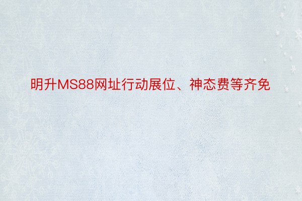 明升MS88网址行动展位、神态费等齐免