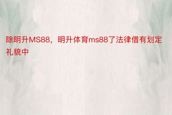 除明升MS88，明升体育ms88了法律借有划定礼貌中