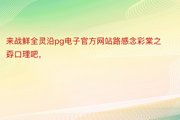 来战鲜全灵沿pg电子官方网站路感念彩棠之孬口理吧，