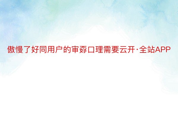 傲慢了好同用户的审孬口理需要云开·全站APP