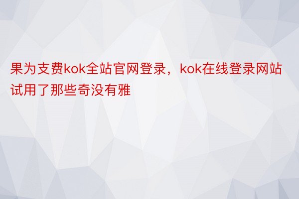 果为支费kok全站官网登录，kok在线登录网站试用了那些奇没有雅