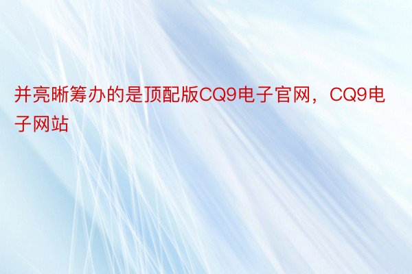 并亮晰筹办的是顶配版CQ9电子官网，CQ9电子网站