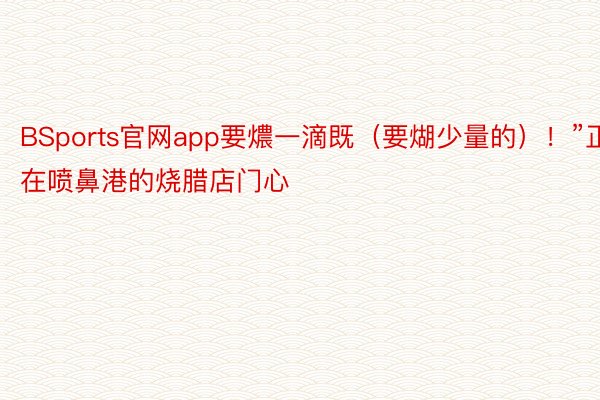 BSports官网app要燶一滴既（要煳少量的）！”正在喷鼻港的烧腊店门心