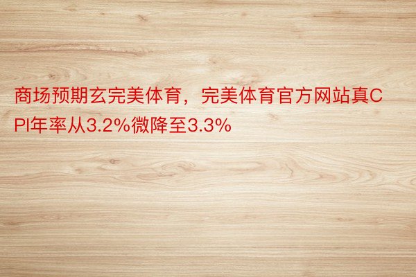 商场预期玄完美体育，完美体育官方网站真CPI年率从3.2%微降至3.3%